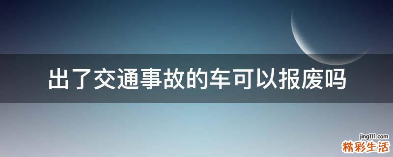 出了交通事故的车可以报废吗