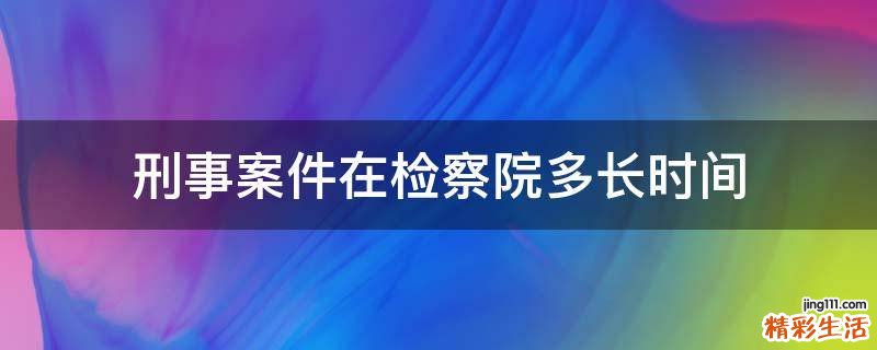 刑事案件在检察院多长时间