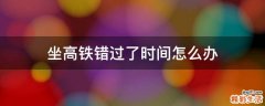 坐高铁错过了时间怎么办