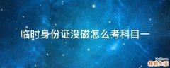 临时身份证没磁怎么考科目一