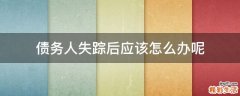 债务人失踪后应该怎么办呢
