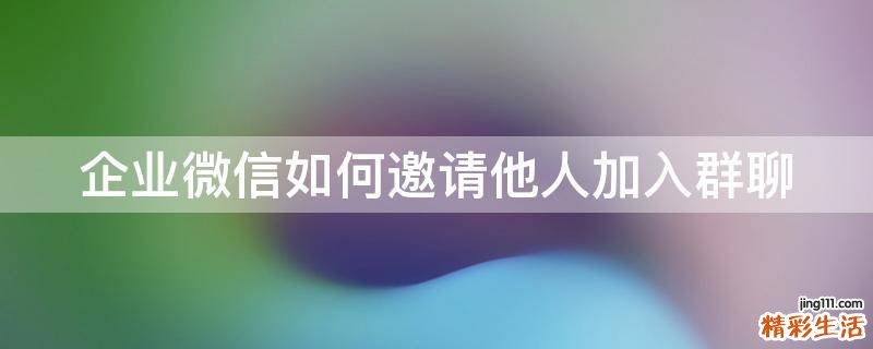 企业微信如何邀请他人加入群聊
