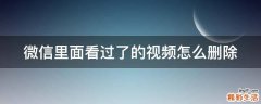微信里面看过了的视频怎么删除