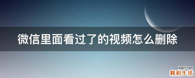 微信里面看过了的视频怎么删除