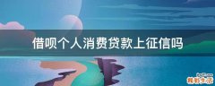 借呗个人消费贷款上征信吗
