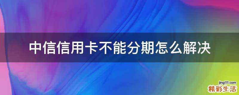 中信信用卡不能分期怎么解决