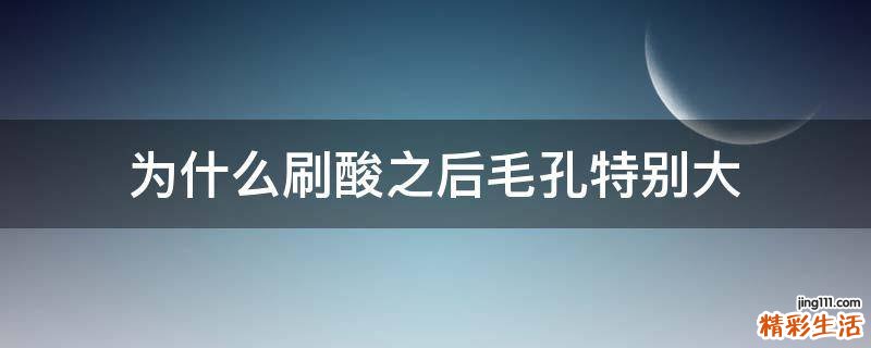 为什么刷酸之后毛孔特别大