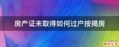 房产证未取得如何过户按揭房