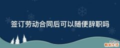 签订劳动合同后可以随便辞职吗
