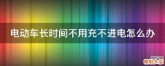 电动车长时间不用充不进电怎么办