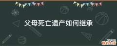 父母死亡遗产如何继承