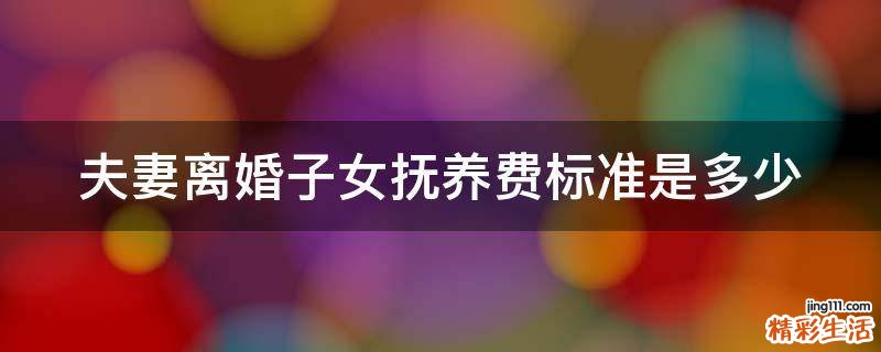 夫妻离婚子女抚养费标准是多少