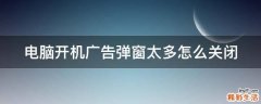 电脑开机广告弹窗太多怎么关闭
