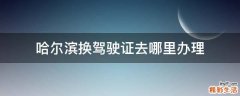 哈尔滨换驾驶证去哪里办理