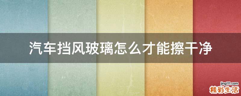 汽车挡风玻璃怎么才能擦干净