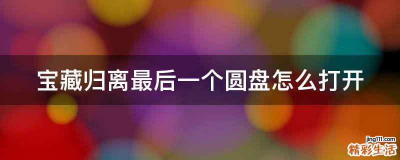 宝藏归离最后一个圆盘怎么打开