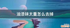 油漆味太重怎么去掉