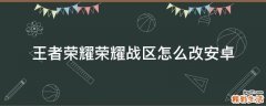 王者荣耀荣耀战区怎么改安卓