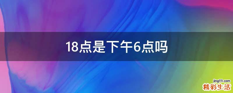 18点是下午6点吗
