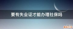 要有失业证才能办理社保吗