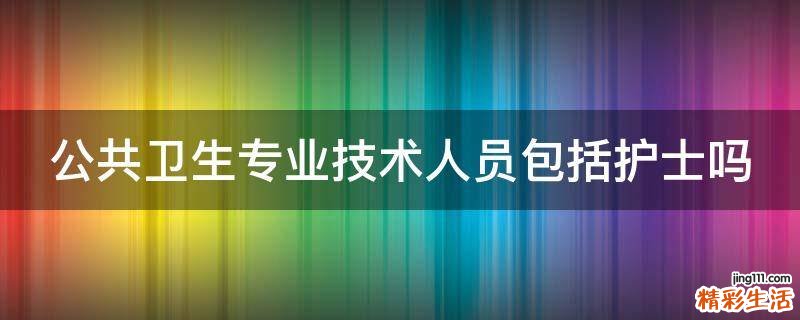 公共卫生专业技术人员包括护士吗