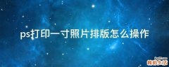 ps打印一寸照片排版怎么操作