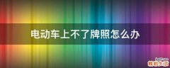 电动车上不了牌照怎么办