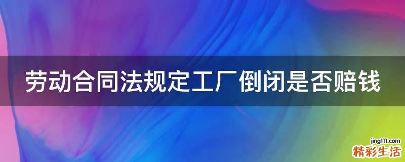 劳动合同法规定工厂倒闭是否赔钱