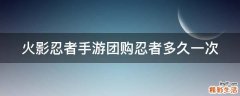 火影忍者手游团购忍者多久一次