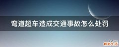 弯道超车造成交通事故怎么处罚