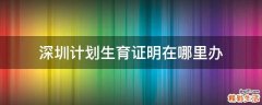 深圳计划生育证明在哪里办
