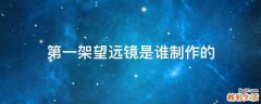 第一架望远镜是谁制作的