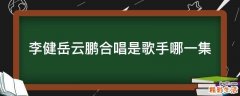 李健岳云鹏合唱是歌手哪一集