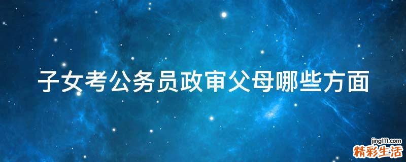 子女考公务员政审父母哪些方面