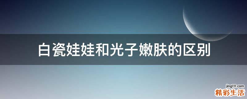 白瓷娃娃和光子嫩肤的区别