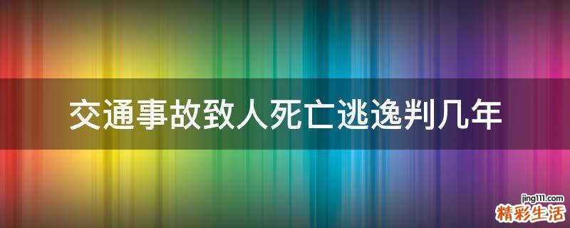 交通事故致人死亡逃逸判几年