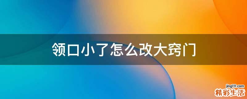 领口小了怎么改大窍门