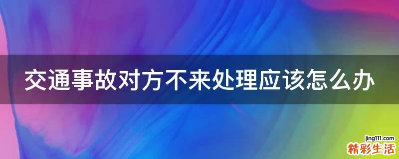 交通事故对方不来处理应该怎么办