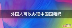 外国人可以办理中国国籍吗