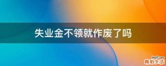 失业金不领就作废了吗
