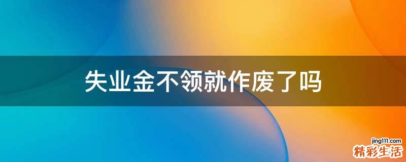 失业金不领就作废了吗