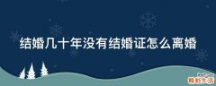 结婚几十年没有结婚证怎么离婚