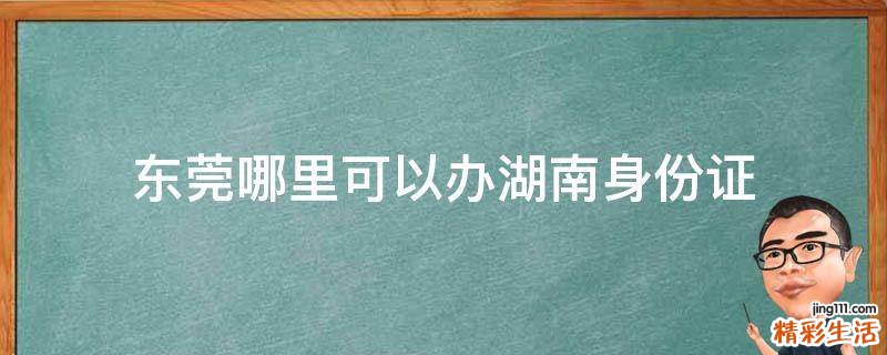 东莞哪里可以办湖南身份证