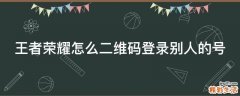 王者荣耀怎么二维码登录别人的号