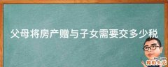 父母将房产赠与子女需要交多少税