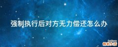 强制执行后对方无力偿还怎么办