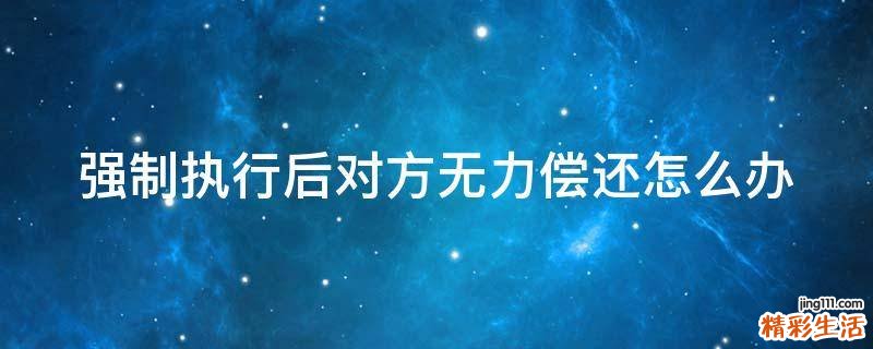 强制执行后对方无力偿还怎么办
