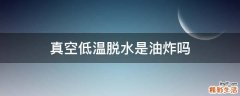 真空低温脱水是油炸吗