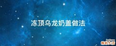 冻顶乌龙奶盖做法