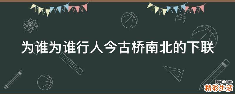 为谁为谁行人今古桥南北的下联